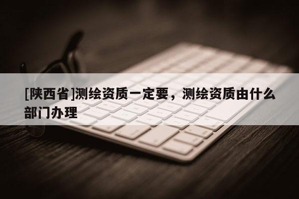 [陕西省]测绘资质一定要，测绘资质由什么部门办理