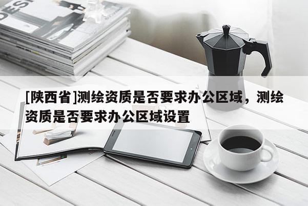 [陕西省]测绘资质是否要求办公区域，测绘资质是否要求办公区域设置