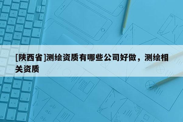 [陕西省]测绘资质有哪些公司好做，测绘相关资质
