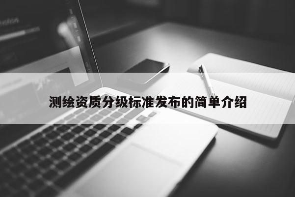 测绘资质分级标准发布的简单介绍