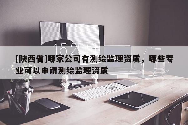 [陕西省]哪家公司有测绘监理资质，哪些专业可以申请测绘监理资质