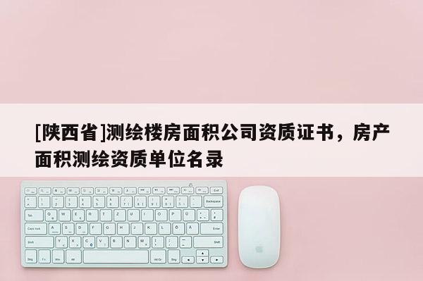 [陕西省]测绘楼房面积公司资质证书，房产面积测绘资质单位名录