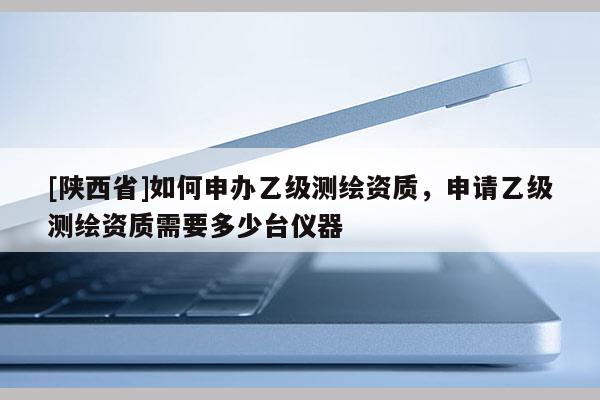 [陕西省]如何申办乙级测绘资质，申请乙级测绘资质需要多少台仪器