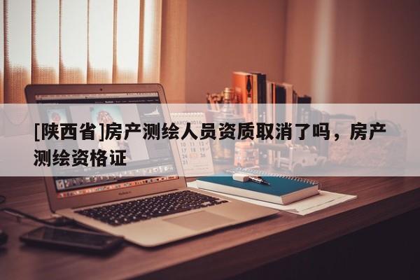 [陕西省]房产测绘人员资质取消了吗，房产测绘资格证