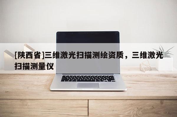 [陕西省]三维激光扫描测绘资质，三维激光扫描测量仪
