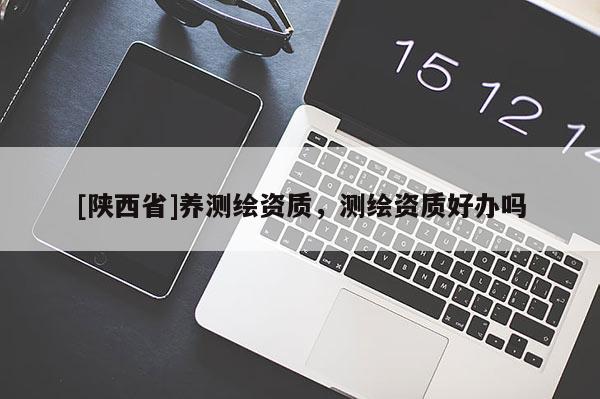 [陕西省]养测绘资质，测绘资质好办吗