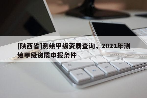 [陕西省]测绘甲级资质查询，2021年测绘甲级资质申报条件