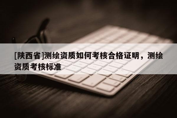 [陕西省]测绘资质如何考核合格证明，测绘资质考核标准