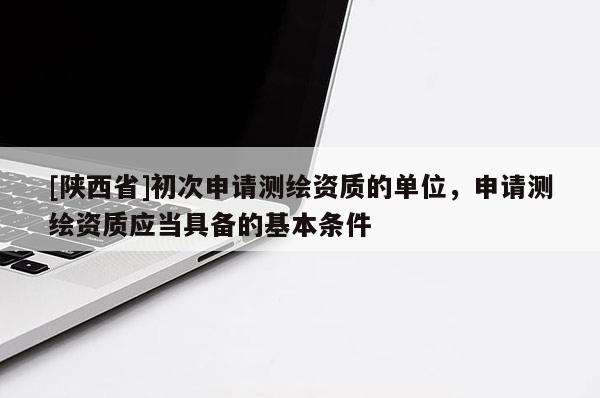 [陕西省]初次申请测绘资质的单位，申请测绘资质应当具备的基本条件