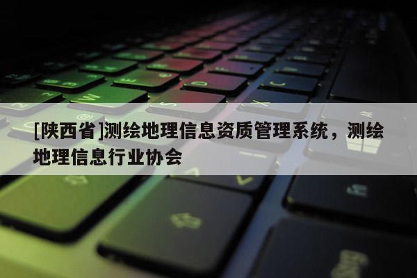 [陕西省]测绘地理信息资质管理系统，测绘地理信息行业协会