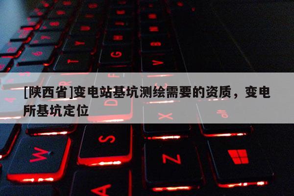 [陕西省]变电站基坑测绘需要的资质，变电所基坑定位