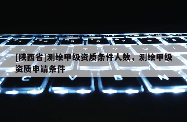 [陕西省]测绘甲级资质条件人数，测绘甲级资质申请条件