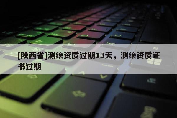 [陕西省]测绘资质过期13天，测绘资质证书过期