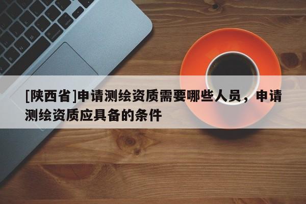 [陕西省]申请测绘资质需要哪些人员，申请测绘资质应具备的条件