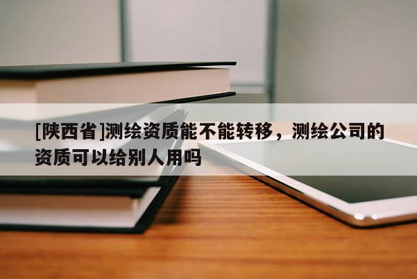 [陕西省]测绘资质能不能转移，测绘公司的资质可以给别人用吗