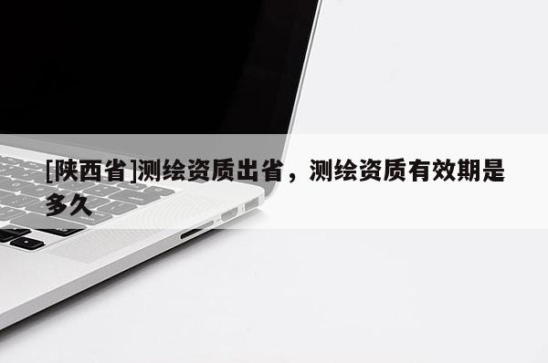 [陕西省]测绘资质出省，测绘资质有效期是多久