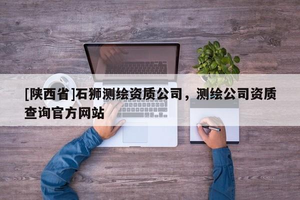[陕西省]石狮测绘资质公司，测绘公司资质查询官方网站