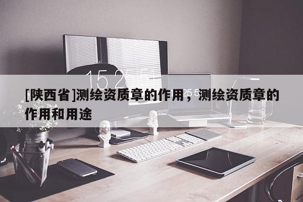 [陕西省]测绘资质章的作用，测绘资质章的作用和用途