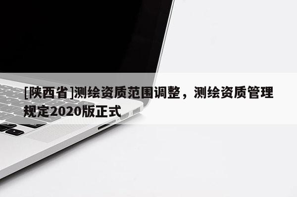 [陕西省]测绘资质范围调整，测绘资质管理规定2020版正式