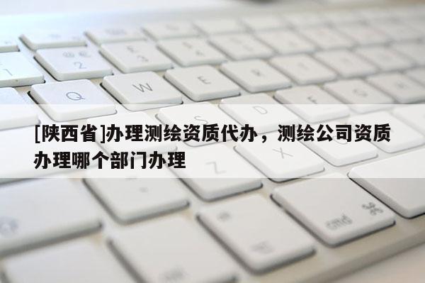 [陕西省]办理测绘资质代办，测绘公司资质办理哪个部门办理