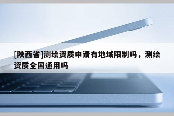[陕西省]测绘资质申请有地域限制吗，测绘资质全国通用吗
