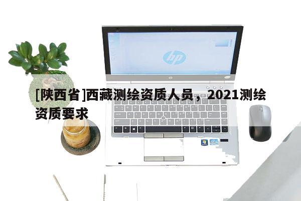 [陕西省]西藏测绘资质人员，2021测绘资质要求
