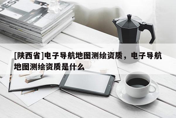 [陕西省]电子导航地图测绘资质，电子导航地图测绘资质是什么