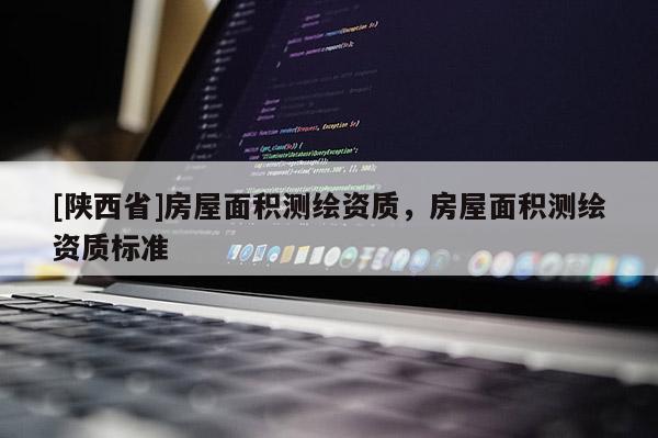 [陕西省]房屋面积测绘资质，房屋面积测绘资质标准