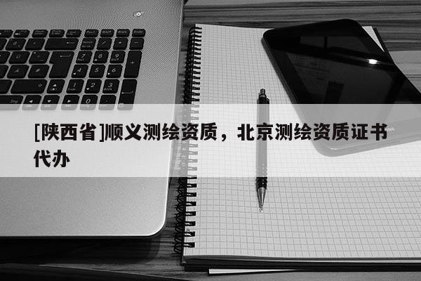[陕西省]顺义测绘资质，北京测绘资质证书代办