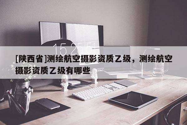 [陕西省]测绘航空摄影资质乙级，测绘航空摄影资质乙级有哪些