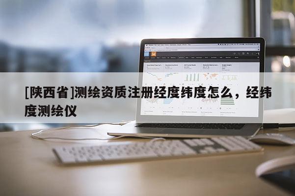 [陕西省]测绘资质注册经度纬度怎么，经纬度测绘仪