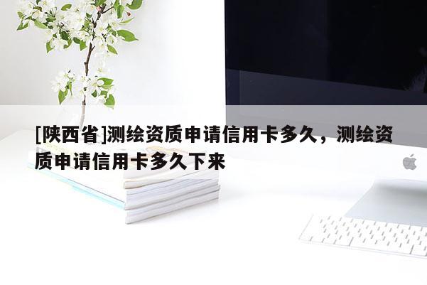 [陕西省]测绘资质申请信用卡多久，测绘资质申请信用卡多久下来