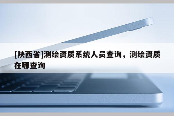 [陕西省]测绘资质系统人员查询，测绘资质在哪查询