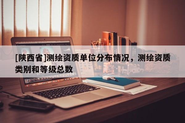 [陕西省]测绘资质单位分布情况，测绘资质类别和等级总数