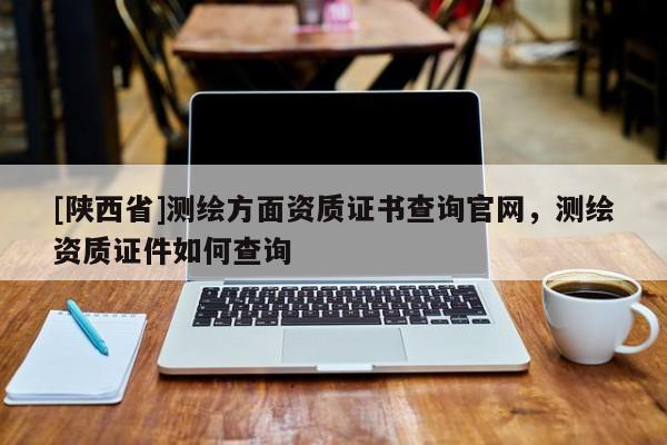 [陕西省]测绘方面资质证书查询官网，测绘资质证件如何查询