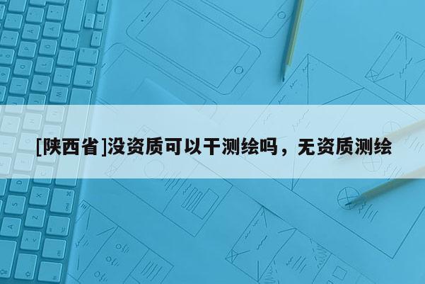 [陕西省]没资质可以干测绘吗，无资质测绘
