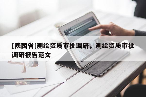 [陕西省]测绘资质审批调研，测绘资质审批调研报告范文