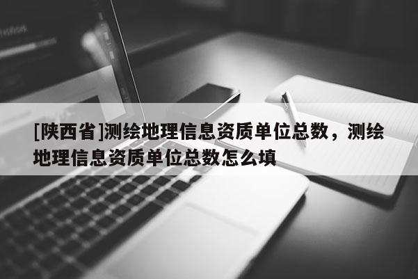[陕西省]测绘地理信息资质单位总数，测绘地理信息资质单位总数怎么填