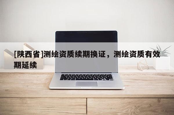 [陕西省]测绘资质续期换证，测绘资质有效期延续