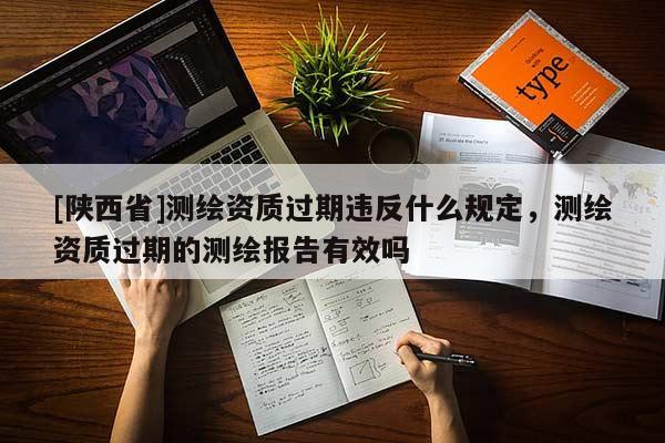 [陕西省]测绘资质过期违反什么规定，测绘资质过期的测绘报告有效吗
