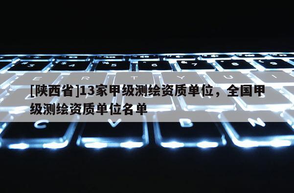 [陕西省]13家甲级测绘资质单位，全国甲级测绘资质单位名单