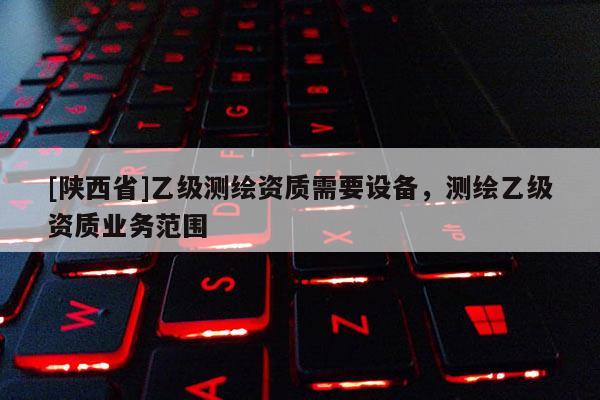 [陕西省]乙级测绘资质需要设备，测绘乙级资质业务范围