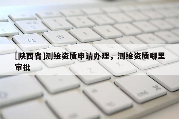 [陕西省]测绘资质申请办理，测绘资质哪里审批