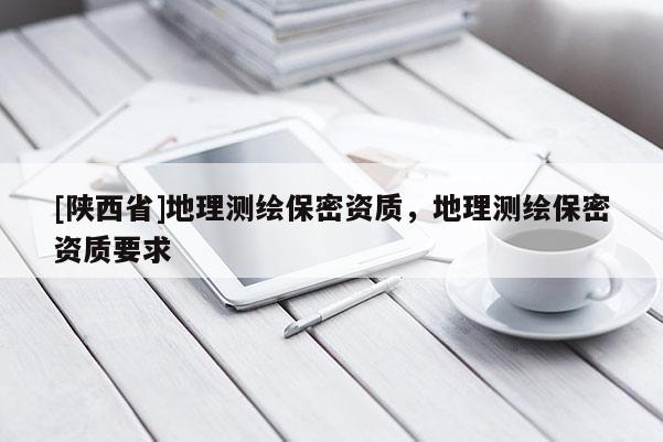 [陕西省]地理测绘保密资质，地理测绘保密资质要求