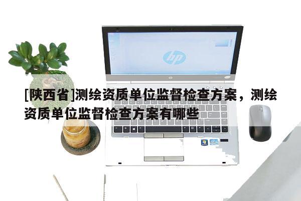 [陕西省]测绘资质单位监督检查方案，测绘资质单位监督检查方案有哪些