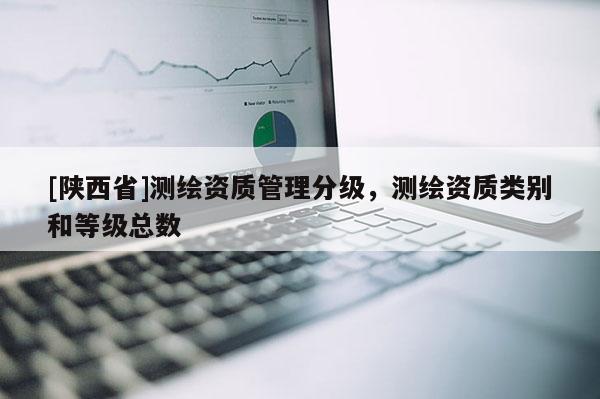[陕西省]测绘资质管理分级，测绘资质类别和等级总数