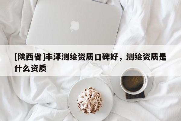 [陕西省]丰泽测绘资质口碑好，测绘资质是什么资质