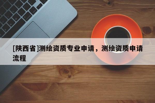 [陕西省]测绘资质专业申请，测绘资质申请流程