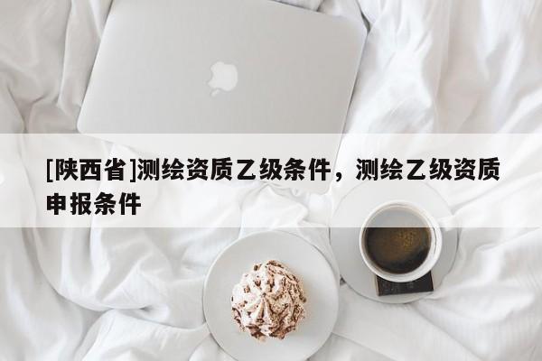 [陕西省]测绘资质乙级条件，测绘乙级资质申报条件