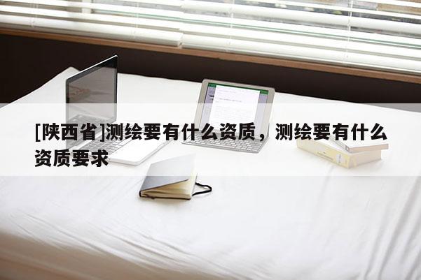 [陕西省]测绘要有什么资质，测绘要有什么资质要求